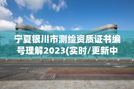 宁夏银川市测绘资质证书编号理解2023(实时/更新中)