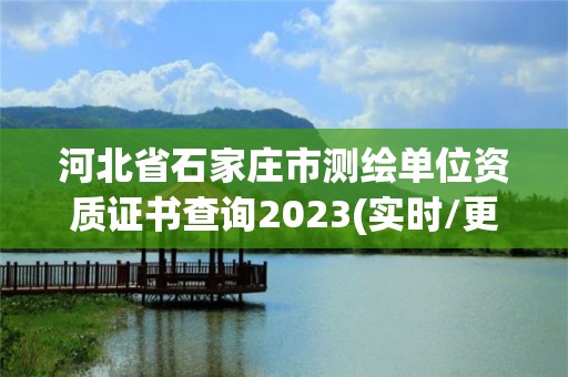 河北省石家庄市测绘单位资质证书查询2023(实时/更新中)