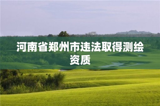 河南省郑州市违法取得测绘资质