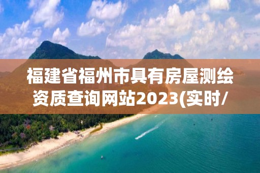 福建省福州市具有房屋测绘资质查询网站2023(实时/更新中)