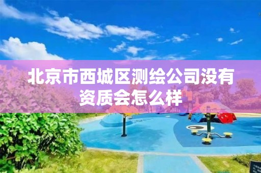 北京市西城区测绘公司没有资质会怎么样