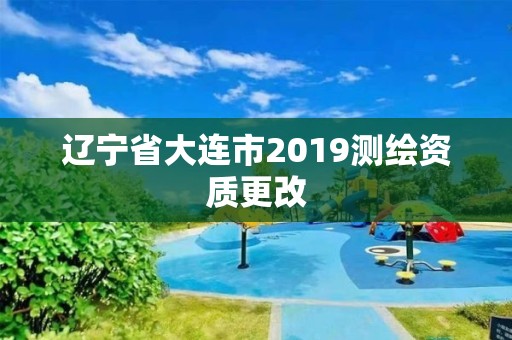 辽宁省大连市2019测绘资质更改