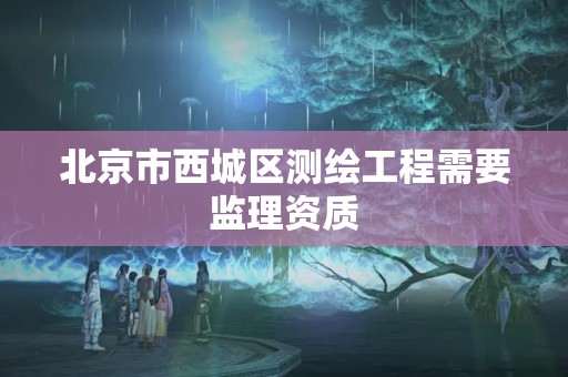 北京市西城区测绘工程需要监理资质