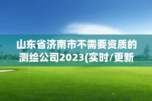 山东省济南市不需要资质的测绘公司2023(实时/更新中)