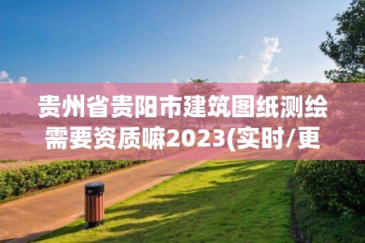 贵州省贵阳市建筑图纸测绘需要资质嘛2023(实时/更新中)