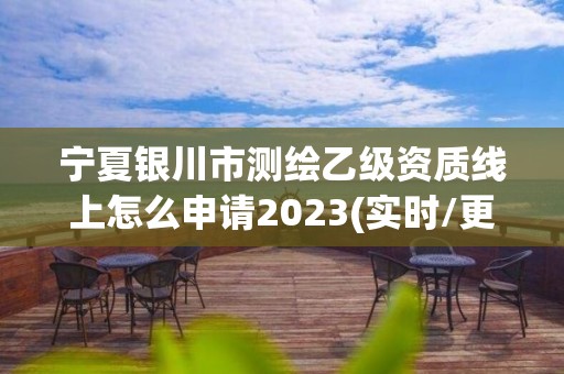 宁夏银川市测绘乙级资质线上怎么申请2023(实时/更新中)