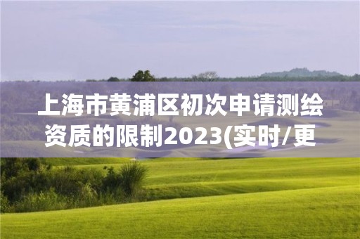 上海市黄浦区初次申请测绘资质的限制2023(实时/更新中)