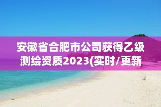 安徽省合肥市公司获得乙级测绘资质2023(实时/更新中)