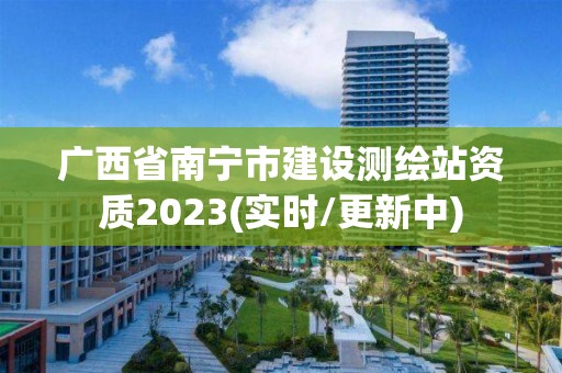 广西省南宁市建设测绘站资质2023(实时/更新中)