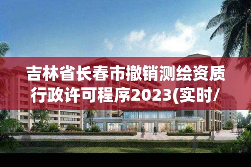 吉林省长春市撤销测绘资质行政许可程序2023(实时/更新中)