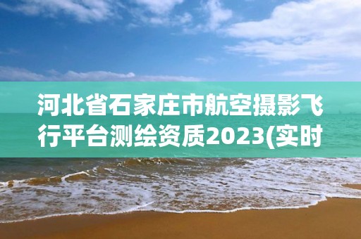 河北省石家庄市航空摄影飞行平台测绘资质2023(实时/更新中)