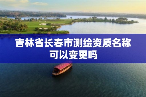 吉林省长春市测绘资质名称可以变更吗