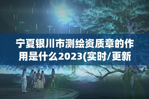 宁夏银川市测绘资质章的作用是什么2023(实时/更新中)