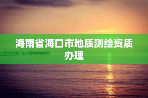 海南省海口市地质测绘资质办理