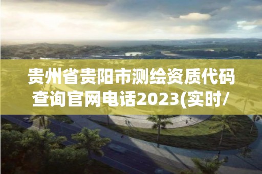 贵州省贵阳市测绘资质代码查询官网电话2023(实时/更新中)