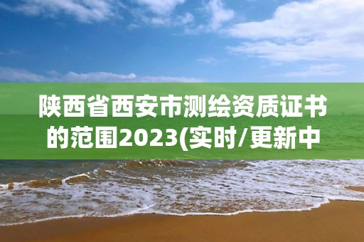 陕西省西安市测绘资质证书的范围2023(实时/更新中)