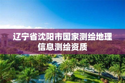 辽宁省沈阳市国家测绘地理信息测绘资质