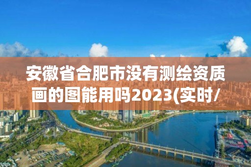 安徽省合肥市没有测绘资质画的图能用吗2023(实时/更新中)