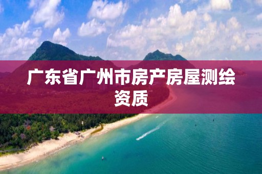 广东省广州市房产房屋测绘资质