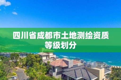 四川省成都市土地测绘资质等级划分