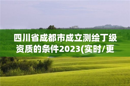 四川省成都市成立测绘丁级资质的条件2023(实时/更新中)