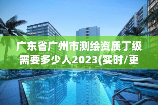 广东省广州市测绘资质丁级需要多少人2023(实时/更新中)