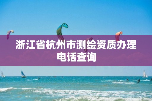 浙江省杭州市测绘资质办理电话查询