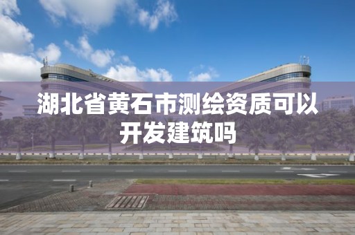 湖北省黄石市测绘资质可以开发建筑吗