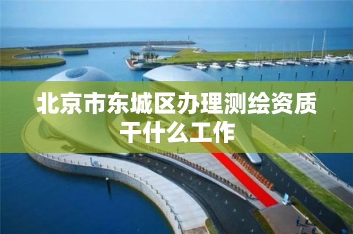 北京市东城区办理测绘资质干什么工作