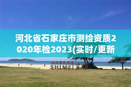 河北省石家庄市测绘资质2020年检2023(实时/更新中)