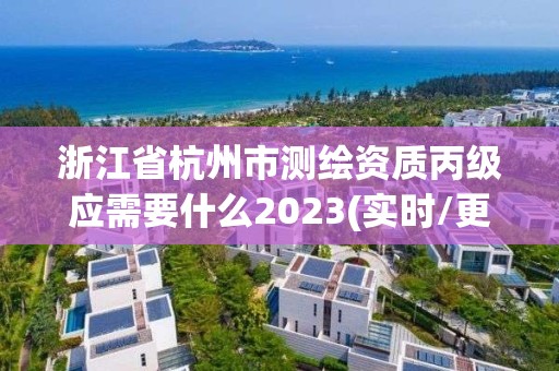 浙江省杭州市测绘资质丙级应需要什么2023(实时/更新中)