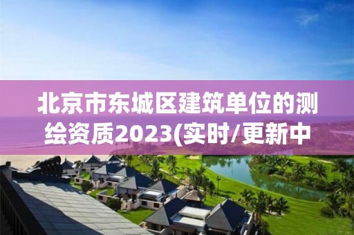 北京市东城区建筑单位的测绘资质2023(实时/更新中)