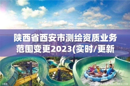 陕西省西安市测绘资质业务范围变更2023(实时/更新中)