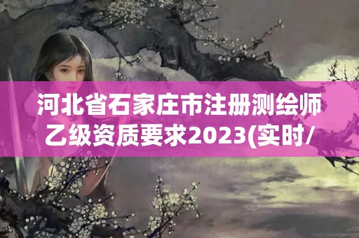 河北省石家庄市注册测绘师乙级资质要求2023(实时/更新中)