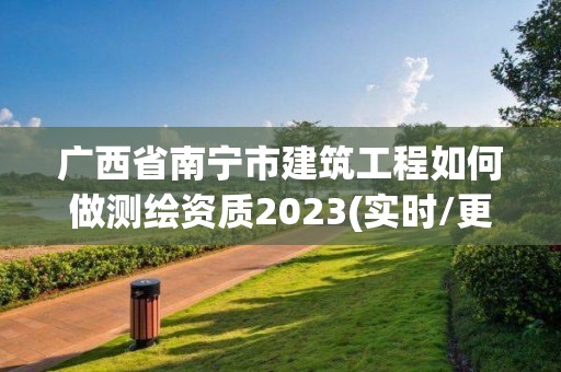 广西省南宁市建筑工程如何做测绘资质2023(实时/更新中)