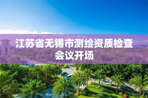 江苏省无锡市测绘资质检查会议开场