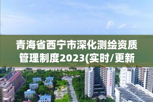 青海省西宁市深化测绘资质管理制度2023(实时/更新中)