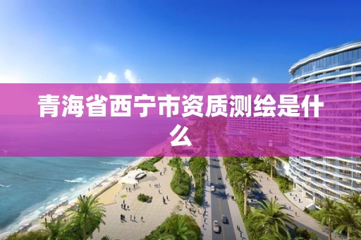 青海省西宁市资质测绘是什么