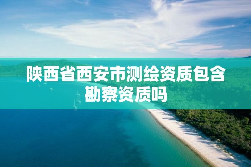 陕西省西安市测绘资质包含勘察资质吗