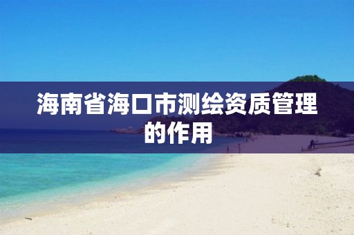 海南省海口市测绘资质管理的作用