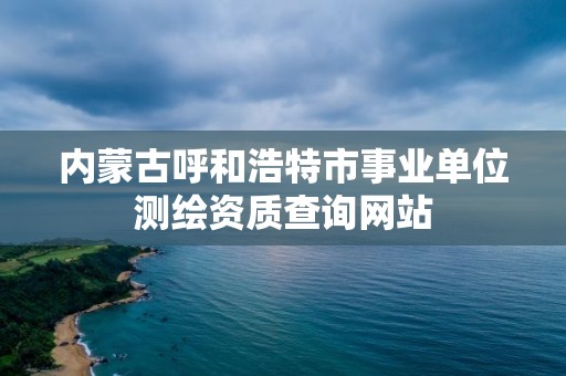 内蒙古呼和浩特市事业单位测绘资质查询网站