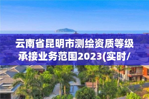 云南省昆明市测绘资质等级承接业务范围2023(实时/更新中)