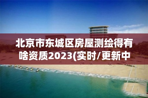 北京市东城区房屋测绘得有啥资质2023(实时/更新中)