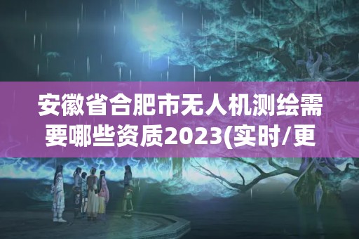 安徽省合肥市无人机测绘需要哪些资质2023(实时/更新中)