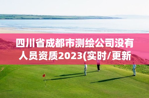 四川省成都市测绘公司没有人员资质2023(实时/更新中)