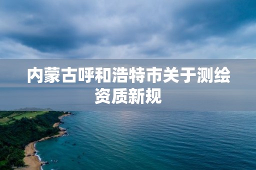 内蒙古呼和浩特市关于测绘资质新规