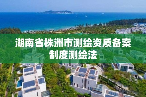 湖南省株洲市测绘资质备案制度测绘法