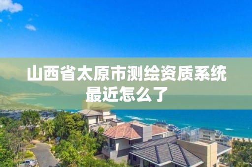 山西省太原市测绘资质系统最近怎么了