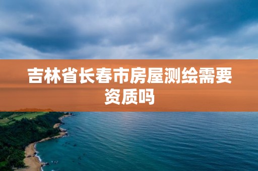 吉林省长春市房屋测绘需要资质吗