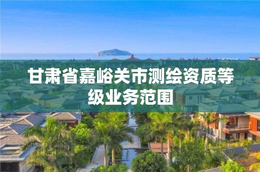 甘肃省嘉峪关市测绘资质等级业务范围